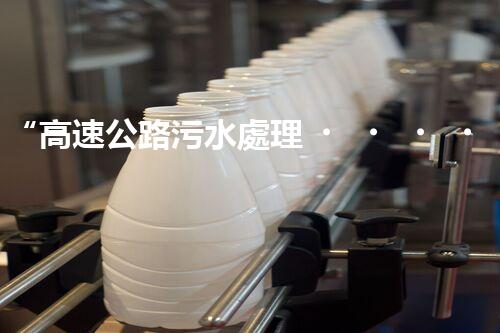 “高速公路污水處理，綠色出行新篇章”